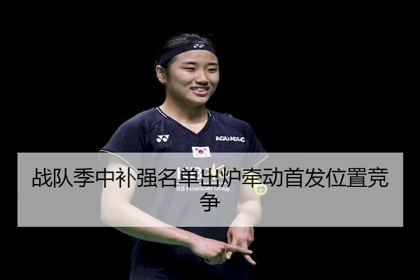 战队季中补强名单出炉牵动首发位置竞争